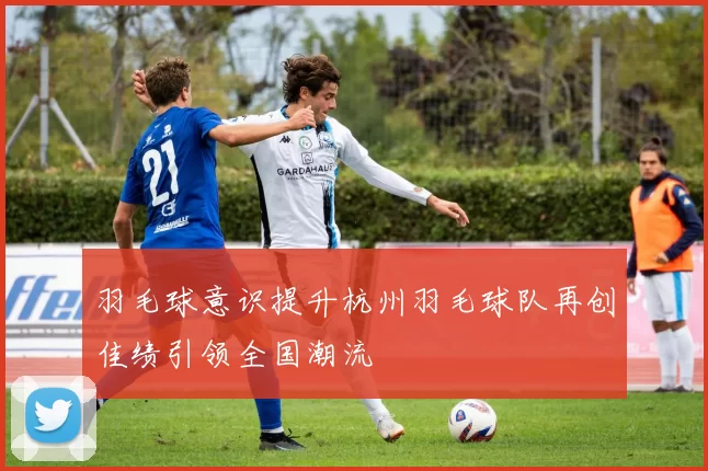 羽毛球意识提升杭州羽毛球队再创佳绩引领全国潮流