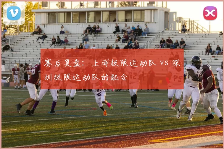 赛后复盘：上海极限运动队 vs 深圳极限运动队的配合