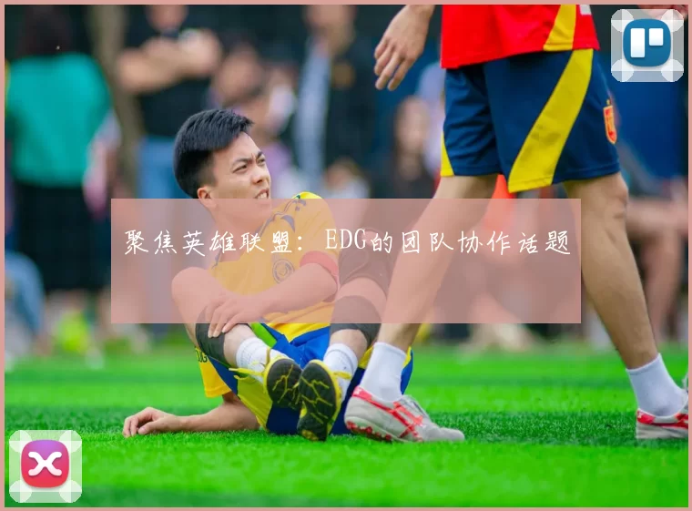 聚焦英雄联盟：EDG的团队协作话题