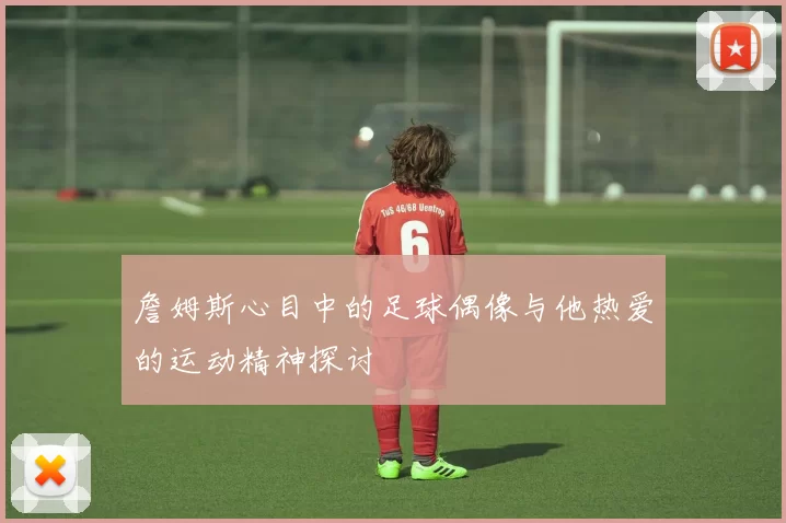 詹姆斯心目中的足球偶像与他热爱的运动精神探讨