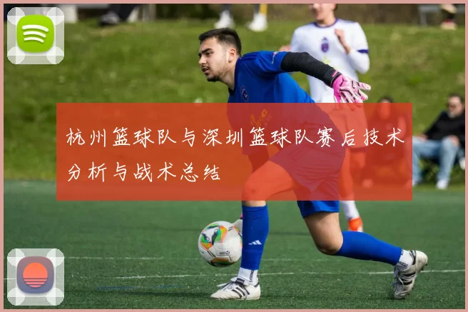 杭州篮球队与深圳篮球队赛后技术分析与战术总结