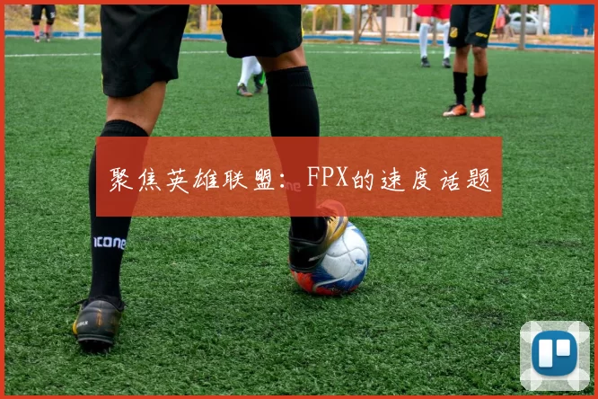 聚焦英雄联盟：FPX的速度话题