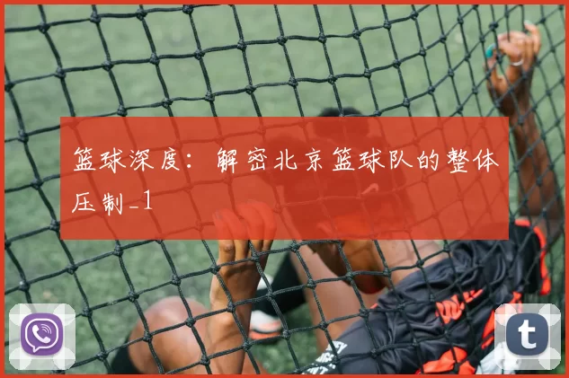 篮球深度：解密北京篮球队的整体压制_1
