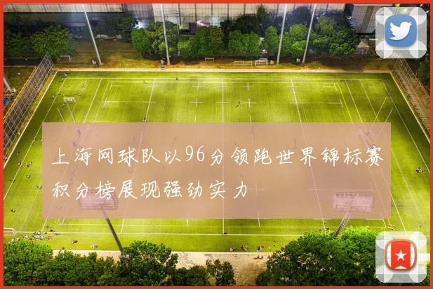 上海网球队以96分领跑世界锦标赛积分榜展现强劲实力