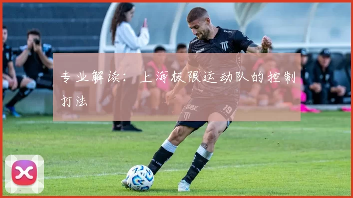 专业解读：上海极限运动队的控制打法