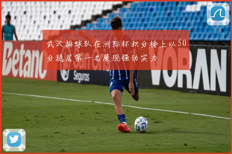 武汉排球队在洲际杯积分榜上以50分稳居第一名展现强劲实力