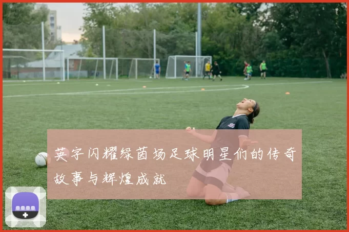 英字闪耀绿茵场足球明星们的传奇故事与辉煌成就