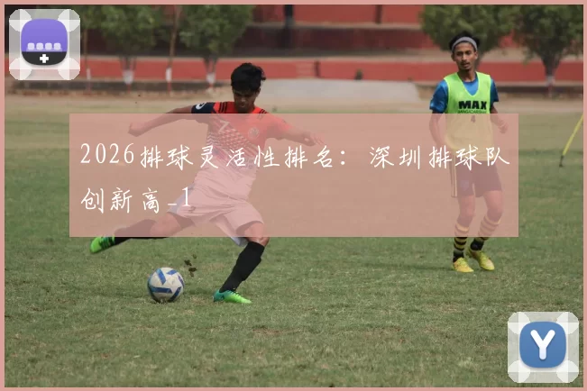 2026排球灵活性排名：深圳排球队创新高_1