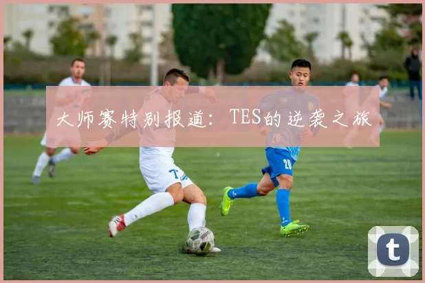 大师赛特别报道：TES的逆袭之旅